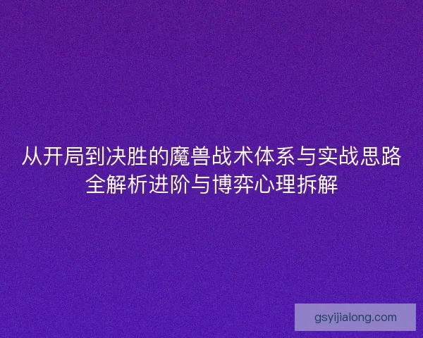从开局到决胜的魔兽战术体系与实战思路全解析进阶与博弈心理拆解
