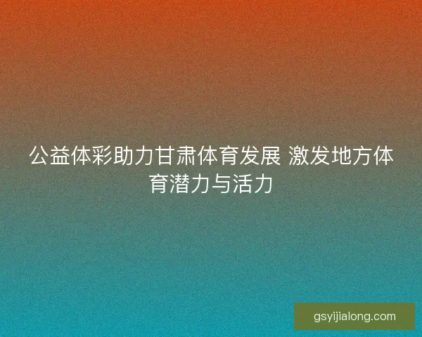公益体彩助力甘肃体育发展 激发地方体育潜力与活力