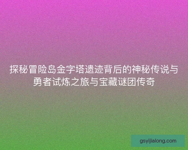 探秘冒险岛金字塔遗迹背后的神秘传说与勇者试炼之旅与宝藏谜团传奇