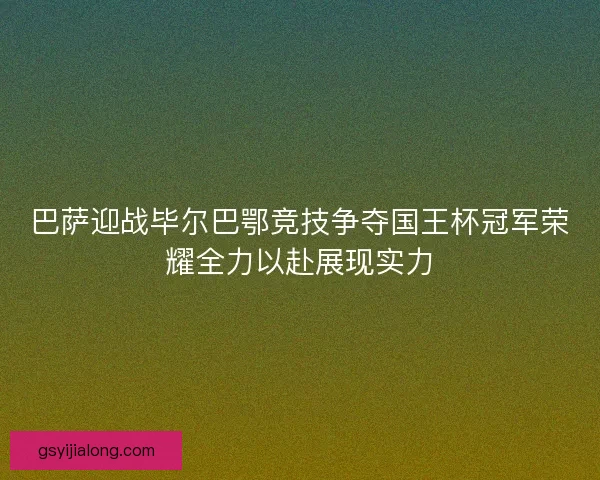 巴萨迎战毕尔巴鄂竞技争夺国王杯冠军荣耀全力以赴展现实力