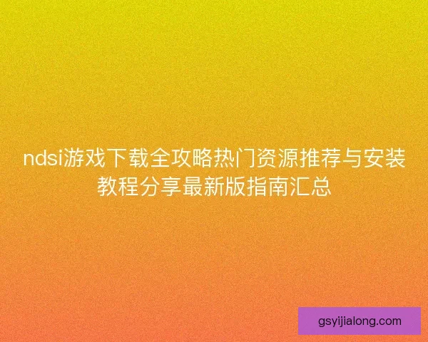 ndsi游戏下载全攻略热门资源推荐与安装教程分享最新版指南汇总