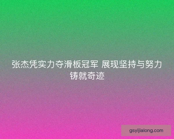 张杰凭实力夺滑板冠军 展现坚持与努力铸就奇迹