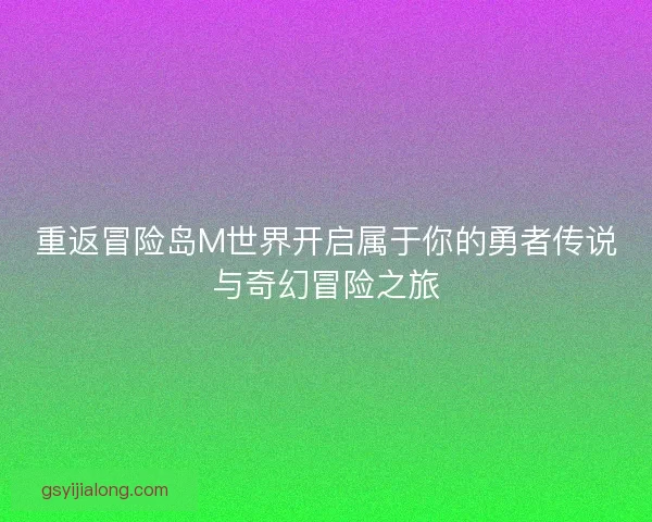 重返冒险岛M世界开启属于你的勇者传说与奇幻冒险之旅