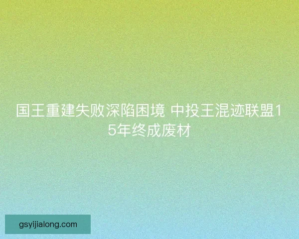 国王重建失败深陷困境 中投王混迹联盟15年终成废材