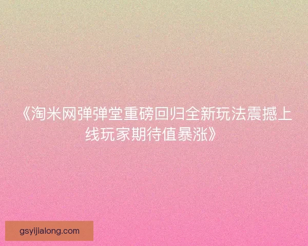 《淘米网弹弹堂重磅回归全新玩法震撼上线玩家期待值暴涨》
